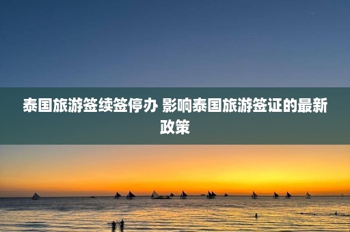 泰国旅游签续签停办 影响泰国旅游签证的最新政策