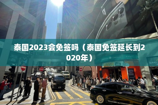 泰国2023会免签吗（泰国免签延长到2020年）  第1张