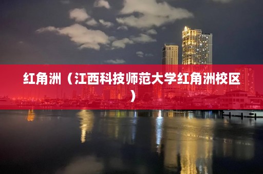 红角洲（江西科技师范大学红角洲校区）  第1张