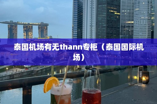 泰国机场有无thann专柜（泰国国际机场）  第1张