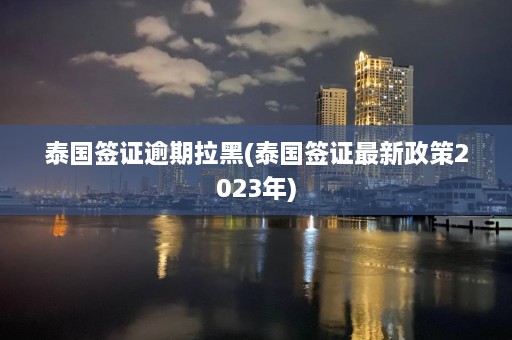 泰国签证逾期拉黑(泰国签证最新政策2023年)  第1张