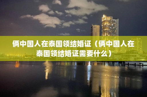 俩中国人在泰国领结婚证（俩中国人在泰国领结婚证需要什么）