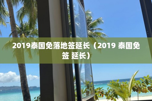 2019泰国免落地签延长（2019 泰国免签 延长）  第1张