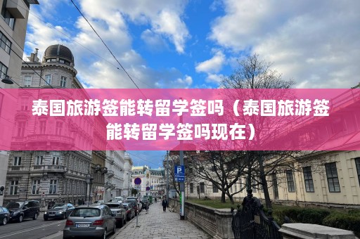 泰国旅游签能转留学签吗（泰国旅游签能转留学签吗现在）  第1张