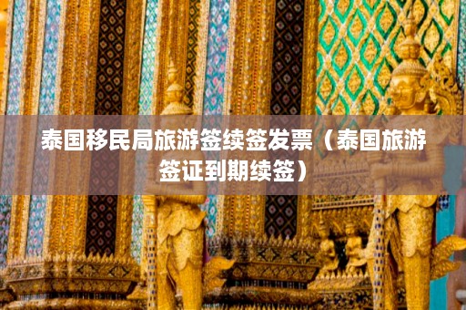 泰国移民局旅游签续签发票（泰国旅游签证到期续签）  第1张