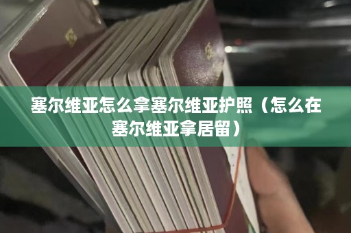 塞尔维亚怎么拿塞尔维亚护照（怎么在塞尔维亚拿居留）  第1张