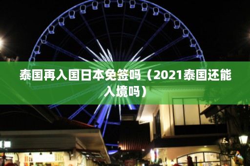 泰国再入国日本免签吗（2021泰国还能入境吗）  第1张