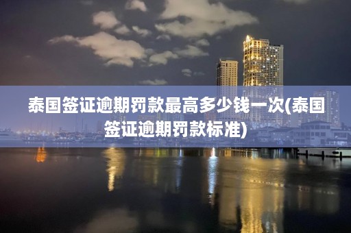 泰国签证逾期罚款更高多少钱一次(泰国签证逾期罚款标准)  第1张