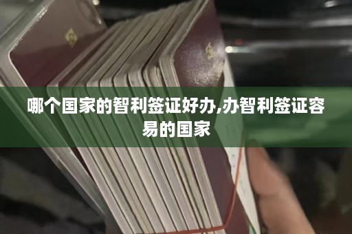 哪个国家的智利签证好办,办智利签证容易的国家  第1张