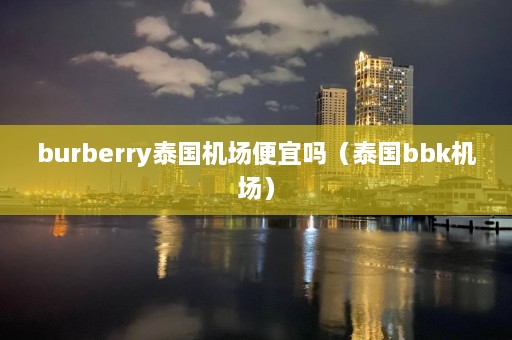 burberry泰国机场便宜吗（泰国bbk机场）  第1张