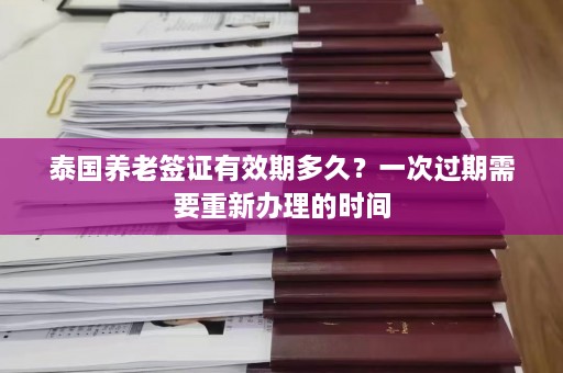 泰国养老签证有效期多久？一次过期需要重新办理的时间  第1张