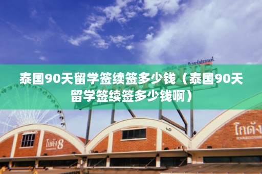 泰国90天留学签续签多少钱（泰国90天留学签续签多少钱啊）  第1张