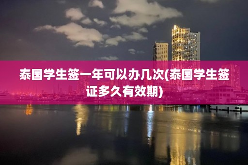 泰国学生签一年可以办几次(泰国学生签证多久有效期)