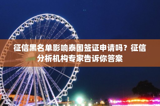 征信黑名单影响泰国签证申请吗？征信分析机构专家告诉你答案  第1张