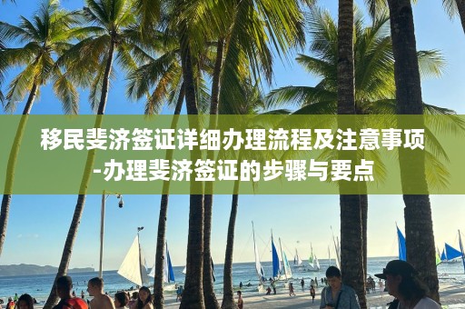 移民斐济签证详细办理流程及注意事项-办理斐济签证的步骤与要点  第1张