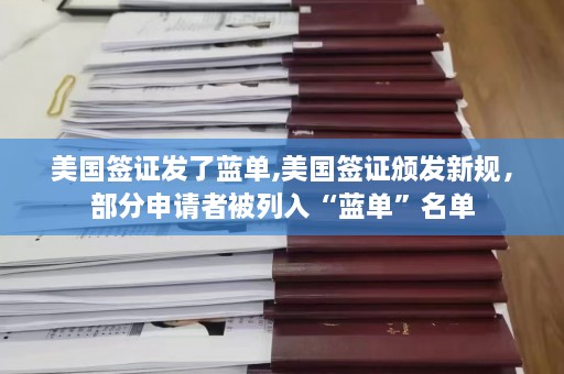 美国签证发了蓝单,美国签证颁发新规，部分申请者被列入“蓝单”名单