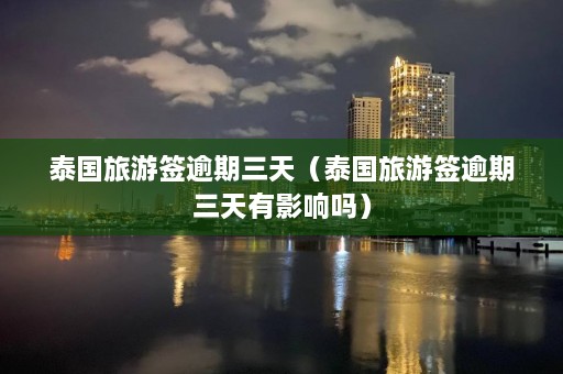 泰国旅游签逾期三天（泰国旅游签逾期三天有影响吗）  第1张