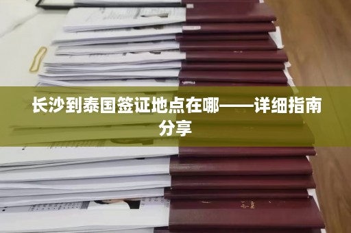 长沙到泰国签证地点在哪——详细指南分享