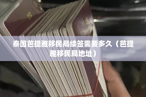 泰国芭提雅移民局续签需要多久（芭提雅移民局地址）  第1张