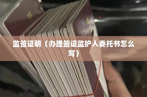 监签证明（办理签证监护人委托书怎么写）