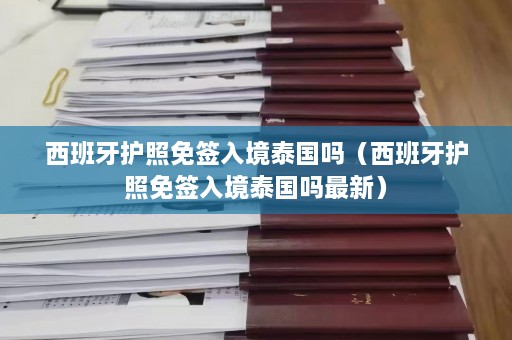 西班牙护照免签入境泰国吗（西班牙护照免签入境泰国吗最新）  第1张