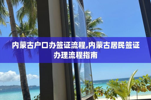 内蒙古户口办签证流程,内蒙古居民签证办理流程指南  第1张