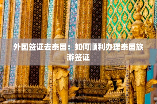 外国签证去泰国：如何顺利办理泰国旅游签证  第1张