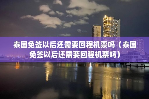 泰国免签以后还需要回程机票吗（泰国免签以后还需要回程机票吗）