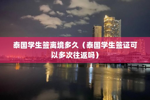 泰国学生签离境多久（泰国学生签证可以多次往返吗）