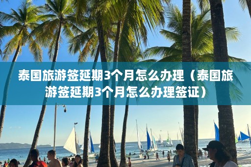 泰国旅游签延期3个月怎么办理（泰国旅游签延期3个月怎么办理签证）  第1张