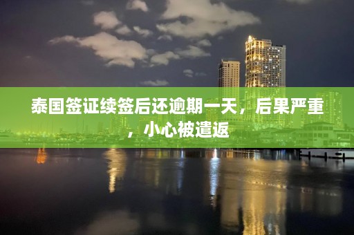 泰国签证续签后还逾期一天，后果严重，小心被遣返  第1张