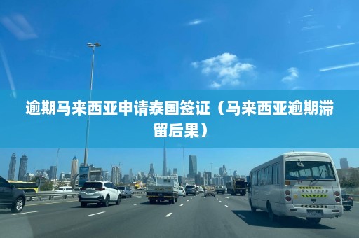 逾期马来西亚申请泰国签证（马来西亚逾期滞留后果）