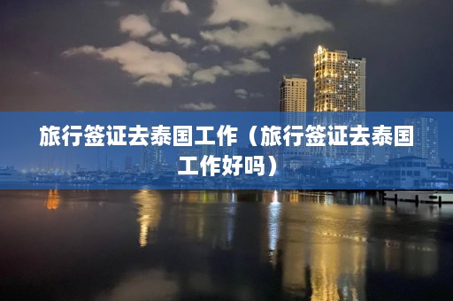 旅行签证去泰国工作（旅行签证去泰国工作好吗）