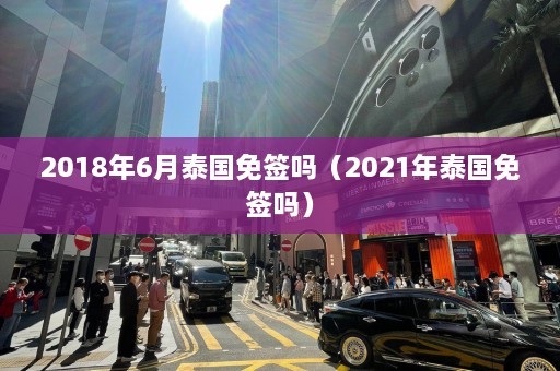 2018年6月泰国免签吗（2021年泰国免签吗）  第1张