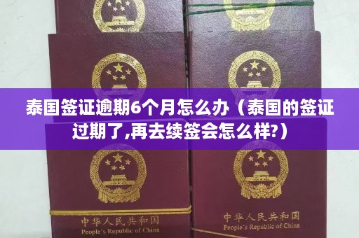 泰国签证逾期6个月怎么办（泰国的签证过期了,再去续签会怎么样?）