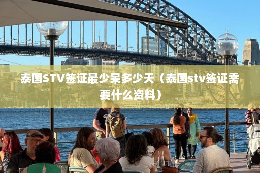 泰国STV签证最少呆多少天（泰国stv签证需要什么资料）