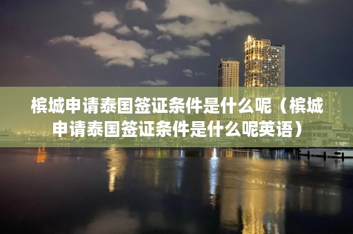 槟城申请泰国签证条件是什么呢（槟城申请泰国签证条件是什么呢英语）  第1张