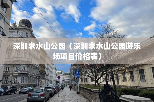 深圳求水山公园（深圳求水山公园游乐场项目价格表）