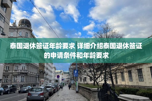 泰国退休签证年龄要求 详细介绍泰国退休签证的申请条件和年龄要求