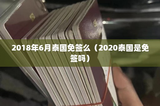 2018年6月泰国免签么（2020泰国是免签吗）  第1张