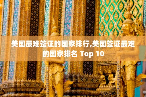 美国最难签证的国家排行,美国签证最难的国家排名 Top 10  第1张