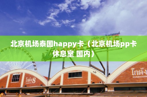 北京机场泰国happy卡（北京机场pp卡休息室 国内）