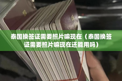 泰国换签证需要照片嘛现在（泰国换签证需要照片嘛现在还能用吗）  第1张