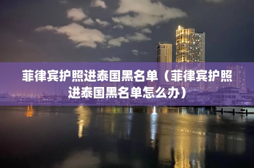 菲律宾护照进泰国黑名单（菲律宾护照进泰国黑名单怎么办）  第1张