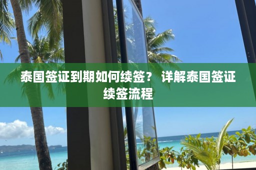 泰国签证到期如何续签？ 详解泰国签证续签流程