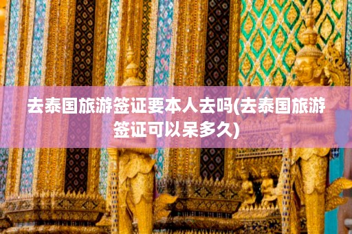 去泰国旅游签证要本人去吗(去泰国旅游签证可以呆多久)  第1张