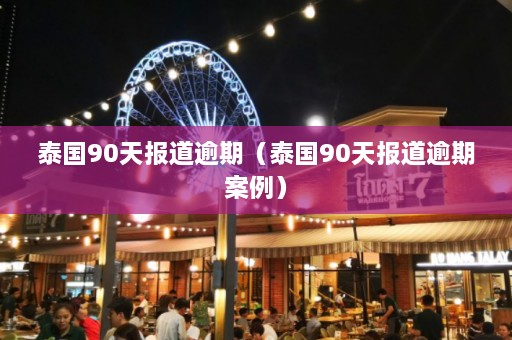 泰国90天报道逾期（泰国90天报道逾期案例）  第1张