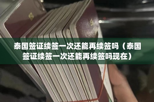 泰国签证续签一次还能再续签吗（泰国签证续签一次还能再续签吗现在）  第1张