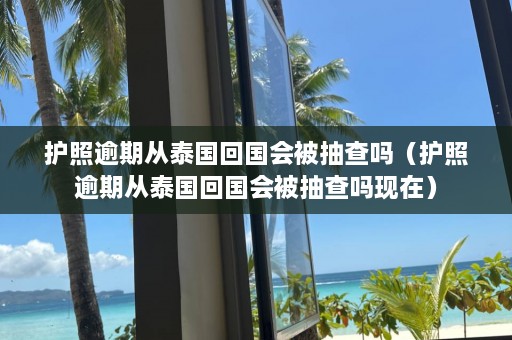 护照逾期从泰国回国会被抽查吗（护照逾期从泰国回国会被抽查吗现在）  第1张