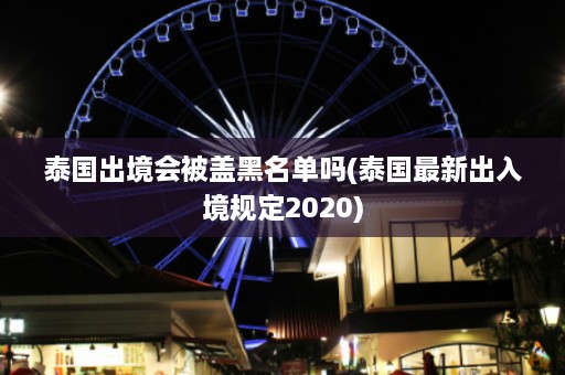 泰国出境会被盖黑名单吗(泰国最新出入境规定2020)  第1张